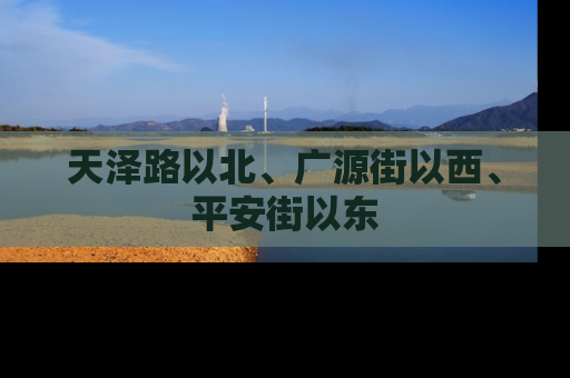 天泽路以北、广源街以西、平安街以东