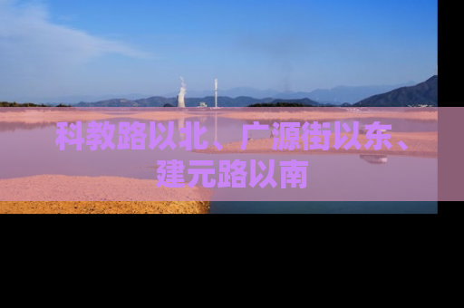 科教路以北、广源街以东、建元路以南