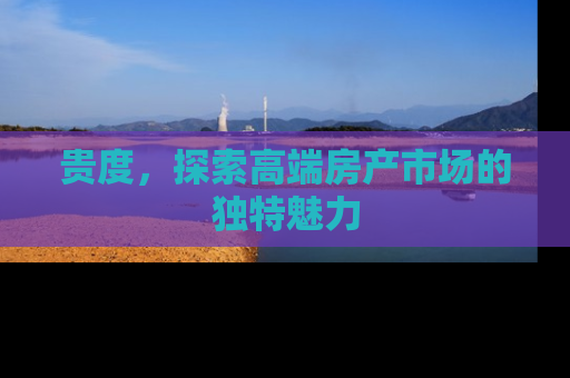贵度，探索高端房产市场的独特魅力