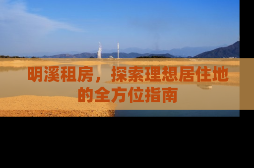 明溪租房，探索理想居住地的全方位指南