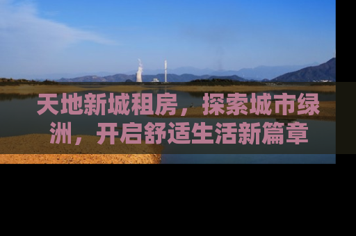 天地新城租房，探索城市绿洲，开启舒适生活新篇章