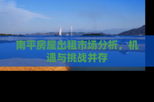 南平房屋出租市场分析，机遇与挑战并存