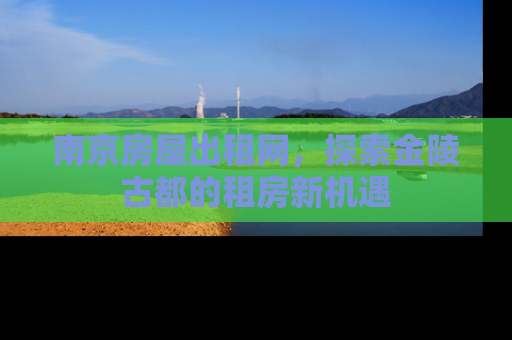 南京房屋出租网，探索金陵古都的租房新机遇