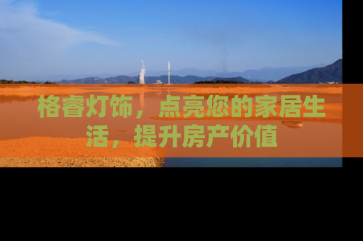 格睿灯饰，点亮您的家居生活，提升房产价值