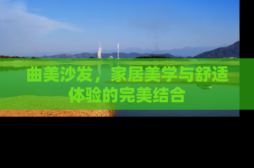 曲美沙发，家居美学与舒适体验的完美结合