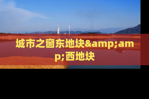 城市之窗东地块&amp;西地块