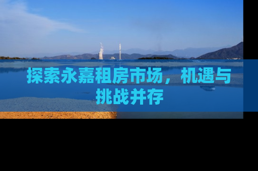 探索永嘉租房市场，机遇与挑战并存