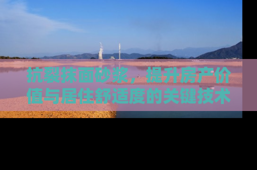 抗裂抹面砂浆，提升房产价值与居住舒适度的关键技术