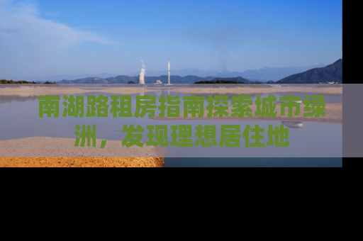 南湖路租房指南探索城市绿洲，发现理想居住地