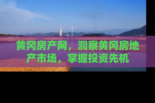 黄冈房产网，洞察黄冈房地产市场，掌握投资先机
