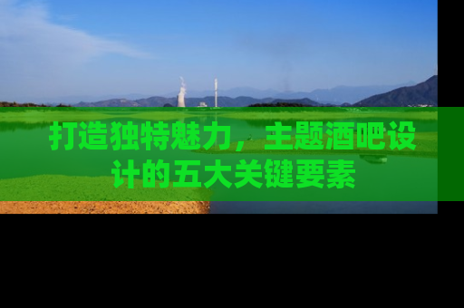 打造独特魅力，主题酒吧设计的五大关键要素
