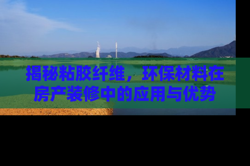 揭秘粘胶纤维，环保材料在房产装修中的应用与优势