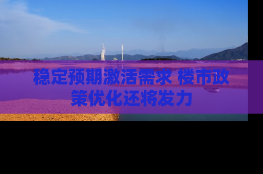 稳定预期激活需求 楼市政策优化还将发力