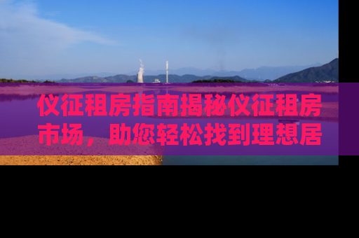 仪征租房指南揭秘仪征租房市场，助您轻松找到理想居所