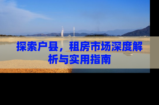 探索户县，租房市场深度解析与实用指南