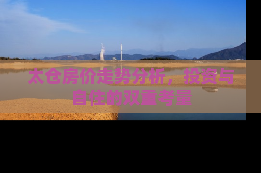 太仓房价走势分析，投资与自住的双重考量