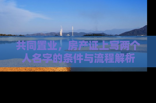共同置业，房产证上写两个人名字的条件与流程解析