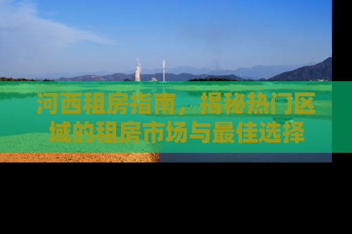 河西租房指南，揭秘热门区域的租房市场与最佳选择