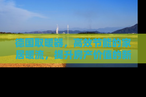 德国取暖器，高效节能的家居暖流，提升房产价值的新趋势