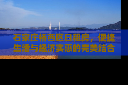 石家庄桥西区日租房，便捷生活与经济实惠的完美结合