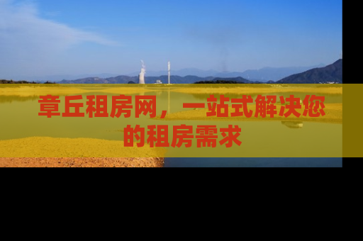 章丘租房网，一站式解决您的租房需求