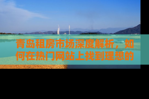 青岛租房市场深度解析，如何在热门网站上找到理想的家