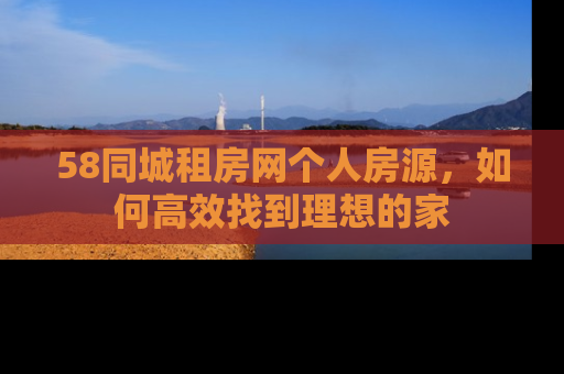 58同城租房网个人房源,如何高效找到理想的家 58同城租房网个人房源,如何高效找到理想的家