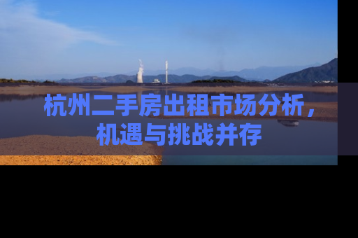 杭州二手房出租市场分析，机遇与挑战并存