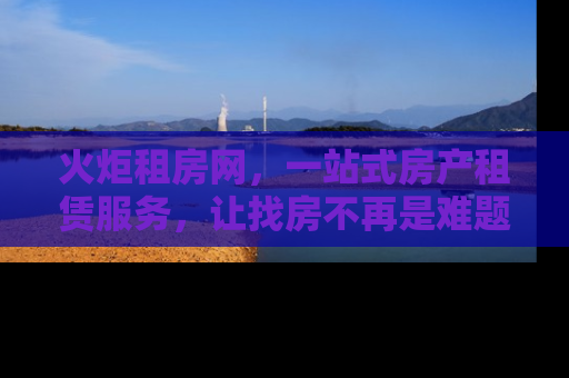 火炬租房网，一站式房产租赁服务，让找房不再是难题