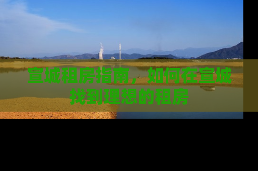 宣城租房指南，如何在宣城找到理想的租房
