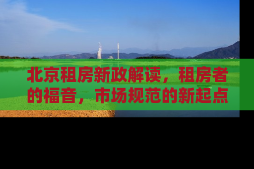 北京租房新政解读，租房者的福音，市场规范的新起点