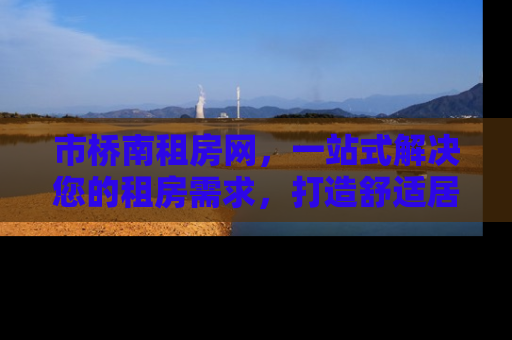 市桥南租房网，一站式解决您的租房需求，打造舒适居住新体验