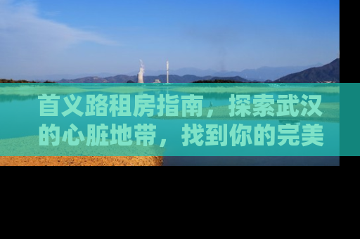 首义路租房指南，探索武汉的心脏地带，找到你的完美居所