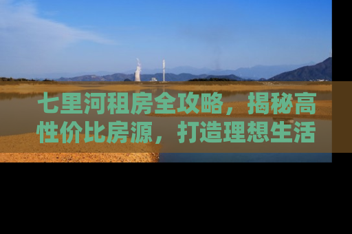 七里河租房全攻略，揭秘高性价比房源，打造理想生活空间