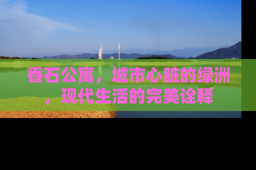 香石公寓，城市心脏的绿洲，现代生活的完美诠释