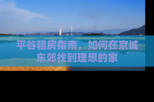 平谷租房指南，如何在京城东郊找到理想的家