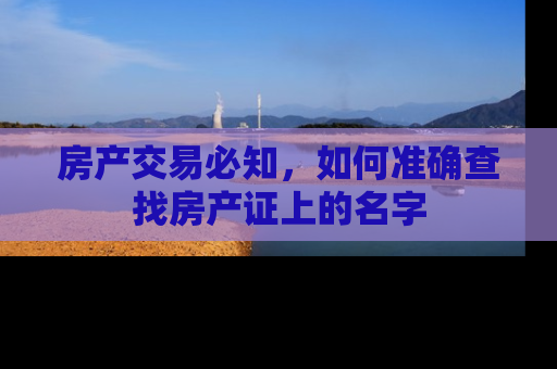房产交易必知，如何准确查找房产证上的名字