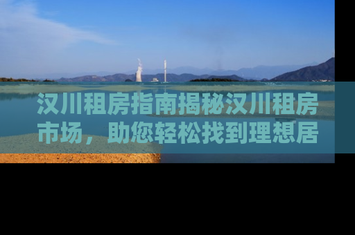 汉川租房指南揭秘汉川租房市场，助您轻松找到理想居所