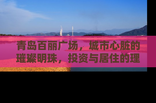 青岛百丽广场，城市心脏的璀璨明珠，投资与居住的理想选择
