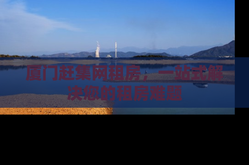 厦门赶集网租房，一站式解决您的租房难题