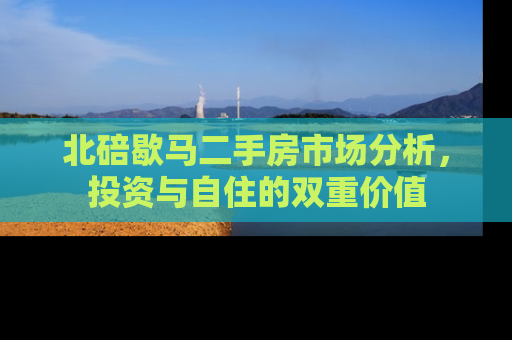北碚歇马二手房市场分析，投资与自住的双重价值