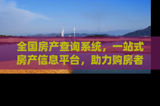 全国房产查询系统，一站式房产信息平台，助力购房者精准决策