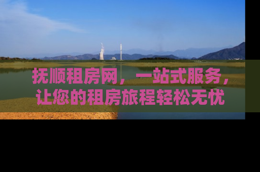 抚顺租房网，一站式服务，让您的租房旅程轻松无忧