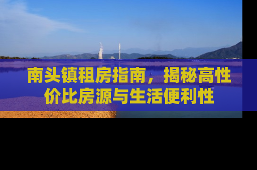 南头镇租房指南，揭秘高性价比房源与生活便利性