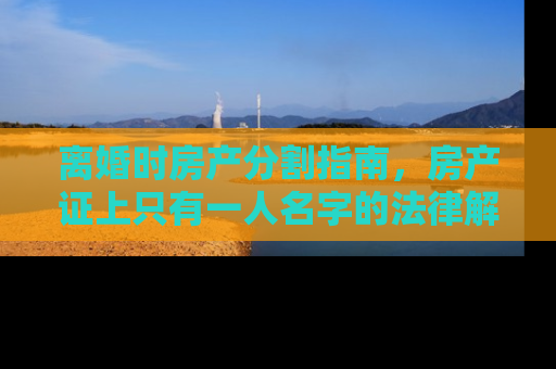 离婚时房产分割指南，房产证上只有一人名字的法律解析与应对策略