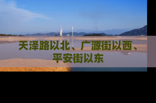 天泽路以北、广源街以西、平安街以东