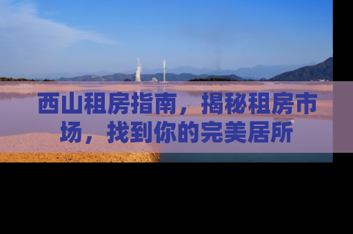 西山租房指南，揭秘租房市场，找到你的完美居所