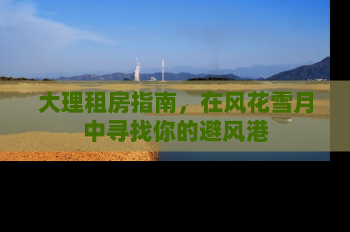大理租房指南，在风花雪月中寻找你的避风港