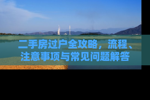 二手房过户全攻略，流程、注意事项与常见问题解答