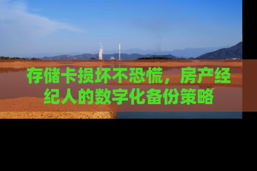 存储卡损坏不恐慌,房产经纪人的数字化备份策略 存储卡损坏不恐慌,房产经纪人的数字化备份策略